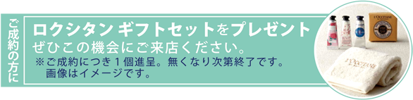 ご成約の方に「ロクシタン ギフトセット」をプレゼント！
この機会にぜひご来店くださいませ。
※ご成約に付き、１個進呈。無くなり次第終了とさせて頂きます。
画像はイメージです。