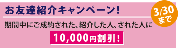 お友達紹介紹介キャンペーン！
期間中に成約された、紹介した人、された人に、10,000円割引！